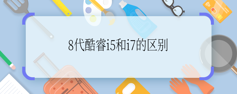 8代酷睿i5和i7的區(qū)別 8代酷睿i5和i7的區(qū)別是什么