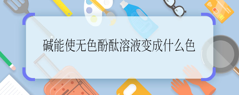 碱能使无色酚酞溶液变成什么色  碱能使无色酚酞溶液变成什么颜色