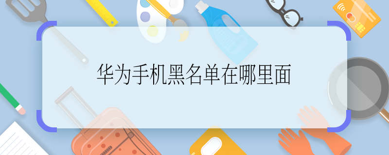 華為手機黑名單在哪里面 華為手機黑名單怎么打開