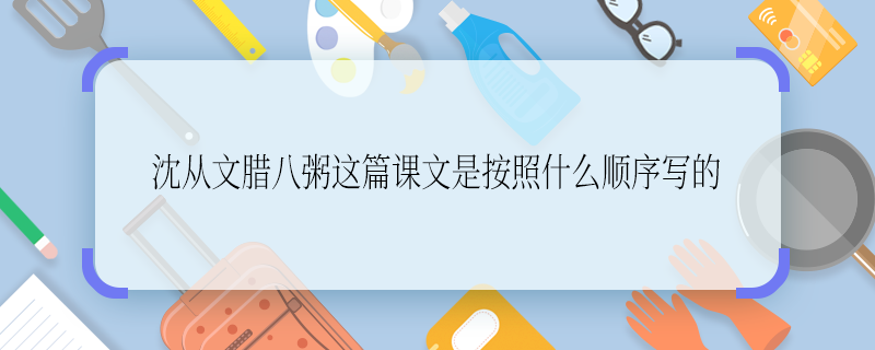 沈从文腊八粥这篇课文是按照什么顺序写的 沈从文腊八粥这篇课文是按照啥顺序写的