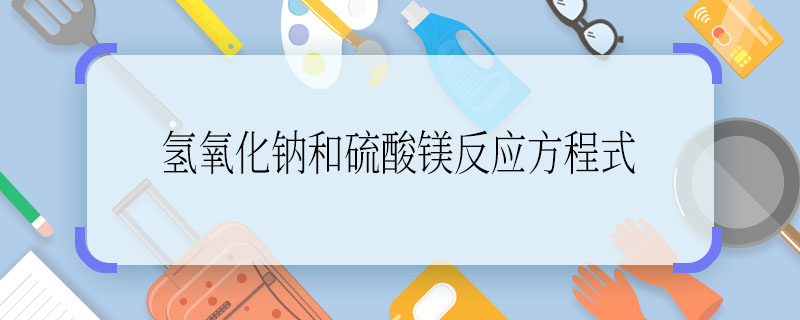氢氧化钠和硫酸镁反应方程式 氢氧化钠和硫酸镁反应方程式是什么