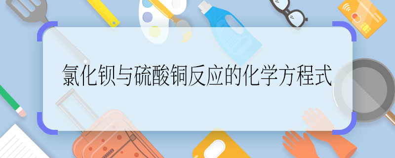 氯化鋇與硫酸銅反應(yīng)的化學(xué)方程式  氯化鋇與硫酸銅反應(yīng)的化學(xué)方程式是什么