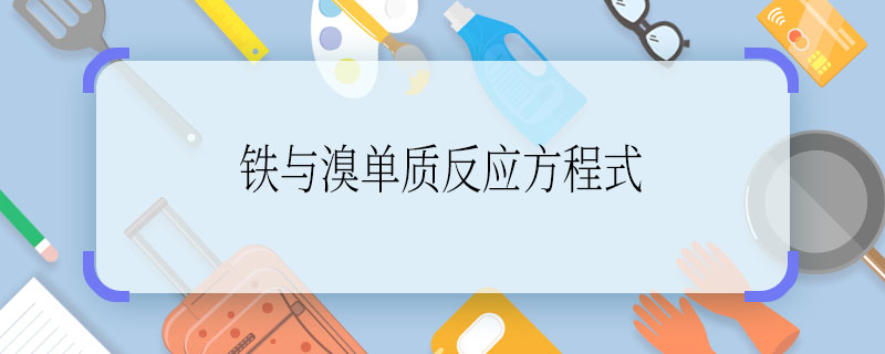 鐵與溴單質(zhì)反應(yīng)方程式  鐵與溴單質(zhì)反應(yīng)方程式是啥