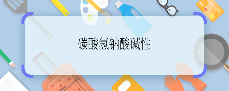 碳酸氢钠酸碱性 碳酸氢钠酸碱性是什么