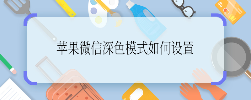 苹果微信深色模式如何设置 苹果微信深色模式怎么设置