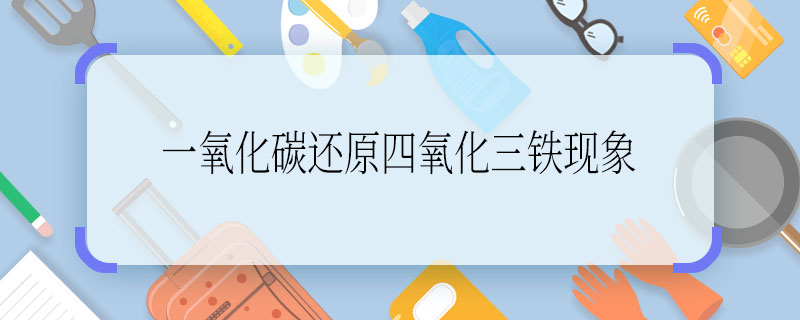 一氧化碳还原四氧化三铁现象  一氧化碳还原四氧化三铁现象是什么