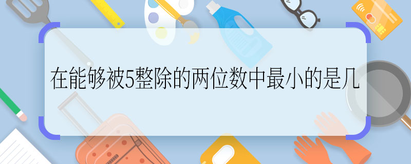 在能够被5整除的两位数中最小的是几  在能够被5整除的两位数中最小的是多少