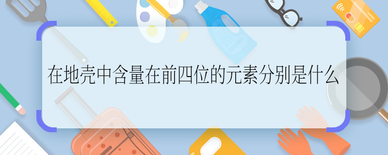 在地殼中含量在前四位的元素分別是什么  在地殼中含量在前四位的元素分別是啥