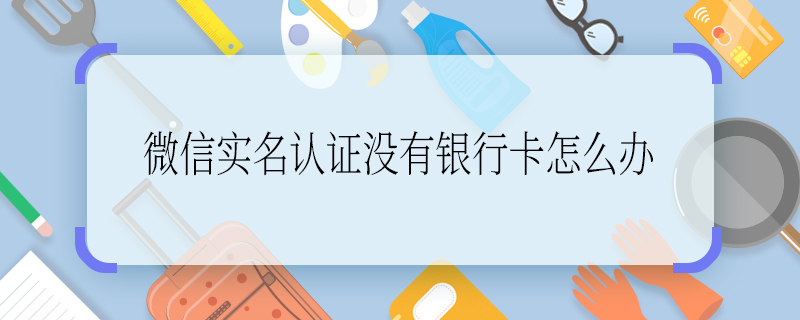 微信實(shí)名認(rèn)證沒有銀行卡怎么辦 微信實(shí)名認(rèn)證沒有銀行卡怎么解決