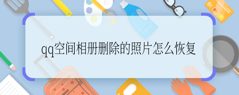 qq空間相冊刪除的照片怎么恢復 qq空間相冊刪除的照片恢復的方法