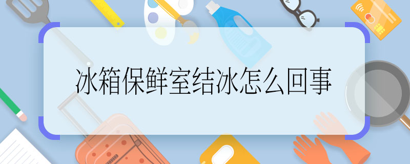 冰箱保鮮室結(jié)冰怎么回事 冰箱保鮮室結(jié)冰是怎么造成的