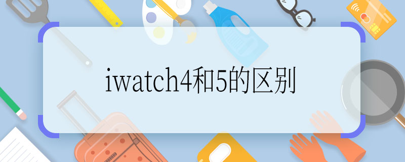 iwatch4和5的区别 iwatch4和5的区别是什么