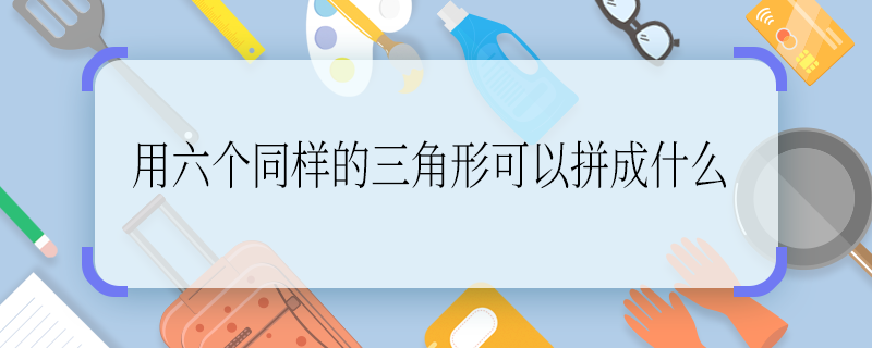 用六个同样的三角形可以拼成什么 用六个同样的三角形可以拼成什么啊