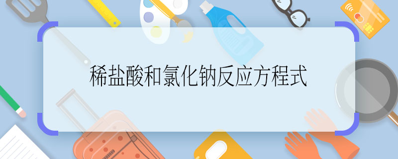 稀鹽酸和氯化鈉反應方程式  稀鹽酸和氯化鈉反應方程式是什么