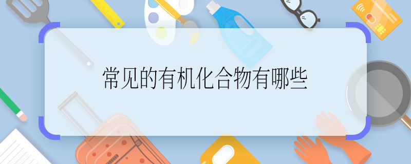 常见的有机化合物有哪些  常见的有机化合物有什么