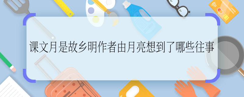 课文月是故乡明作者由月亮想到了哪些往事  课文月是故乡明作者由月亮想到了什么