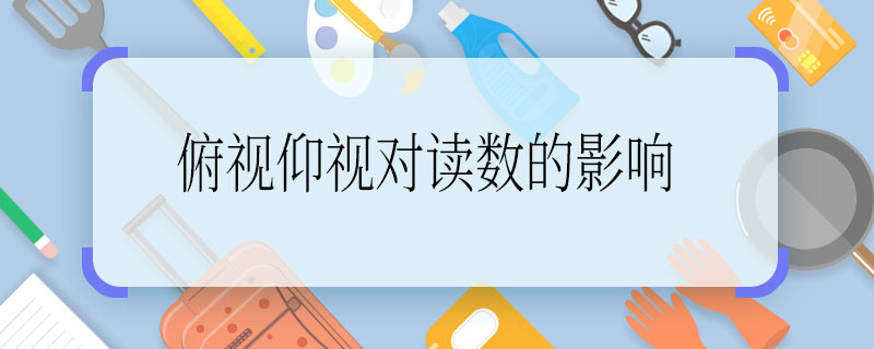 俯视仰视对读数的影响，俯视仰视对读数有哪些影响