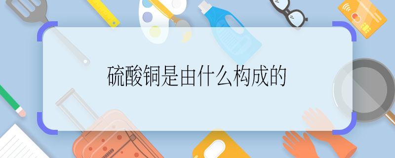 硫酸铜是由什么构成的 硫酸铜的构成物质是什么