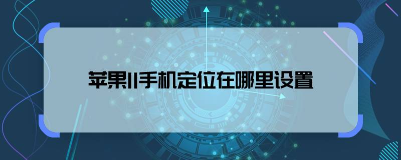 那样苹果11手机定位在哪里设置，苹果11手机在哪里设置定位