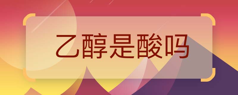 乙醇是酸吗  乙醇呈现什么化学性质