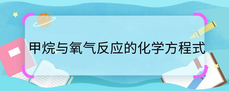 甲烷与氧气反应的化学方程式 甲烷与氧气反应的化学方程式是什么