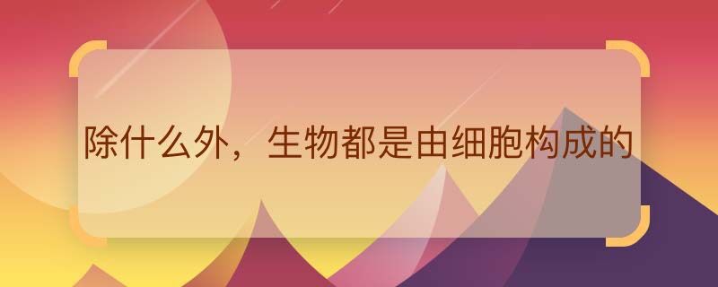 除什么外,生物都是由细胞构成的 什么不是由细胞构成的