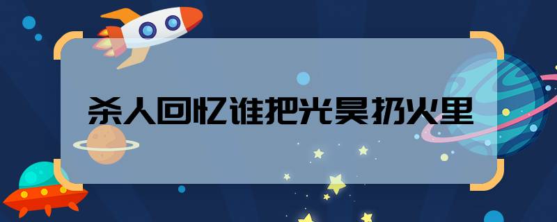 殺人回憶誰把光昊扔火里  殺人回憶光昊被誰扔進(jìn)了火里