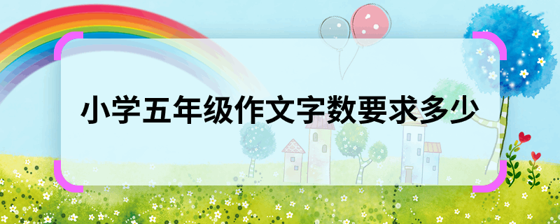 小学五年级作文字数要求多少  小学五年级作文字数需要多少