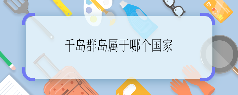千岛群岛属于哪个国家 千岛群岛属于哪个国家啊