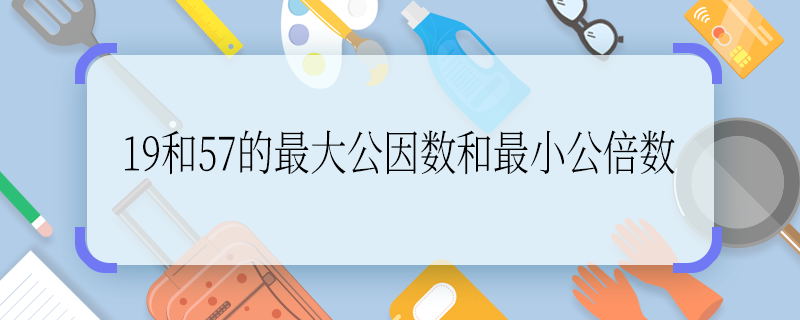 19和57的最大公因數(shù)和最小公倍數(shù) 19和57的最大公因數(shù)和最小公倍數(shù)是