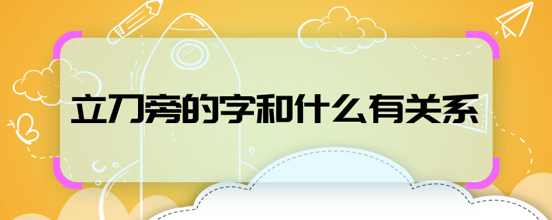 立刀旁的字和什么有关系 立刀旁的字与什么有关