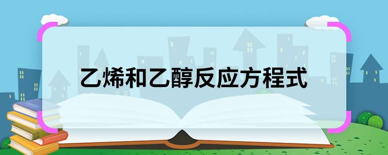 求大家乙烯和乙醇反应方程式 乙烯和乙醇反应方程式是什么