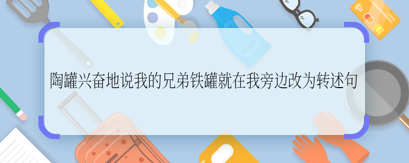 陶罐兴奋地说我的兄弟铁罐就在我旁边改为转述句陶罐兴奋地说我的兄弟铁罐就在我旁边改为转述句是什么