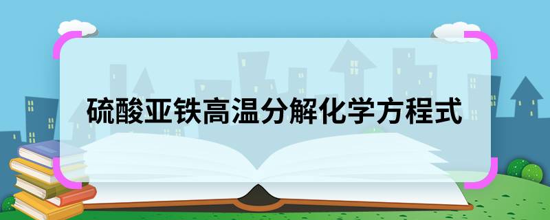 硫酸亚铁高温分解化学方程式，硫酸亚铁高温分解化学方程式是什么