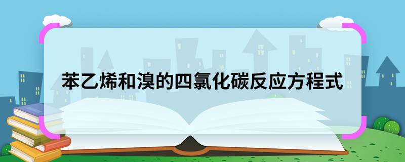 苯乙烯和溴的四氯化碳反应方程式 苯乙烯和溴的四氯化碳反应方程式是什么