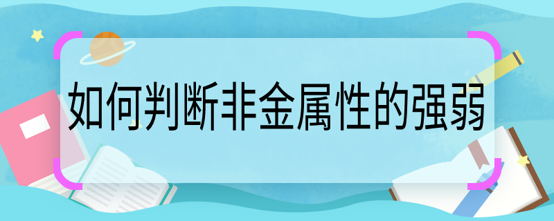 如何判斷非金屬性的強弱，怎樣判斷非金屬性的強弱