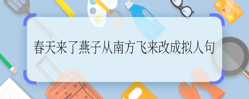 春天来了燕子从南方飞来改成拟人句 春天来了燕子从南方飞来改成拟人句是什么