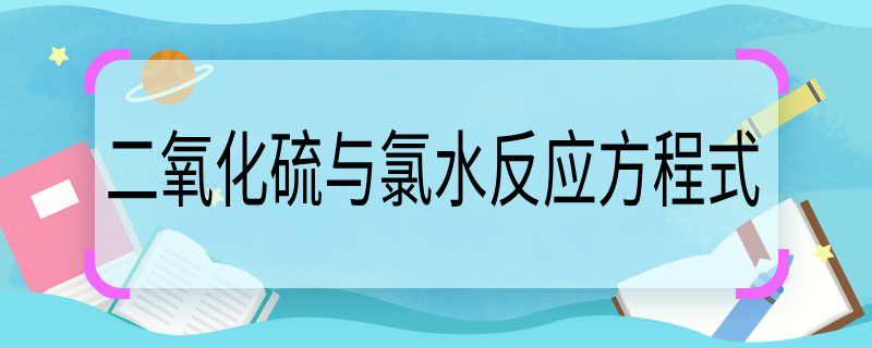 二氧化硫與氯水反應方程式，二氧化硫與氯水反應化學方程式