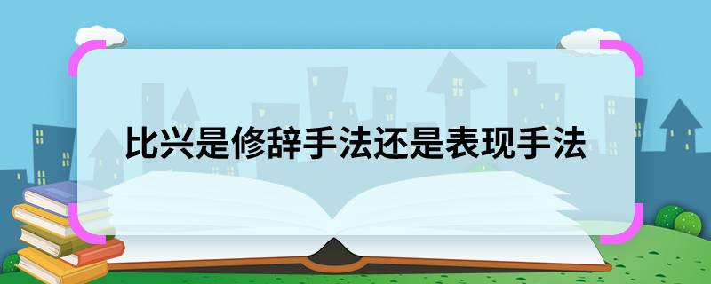 比兴是修辞手法还是表现手法 比兴是一种修辞手法还是表现手法