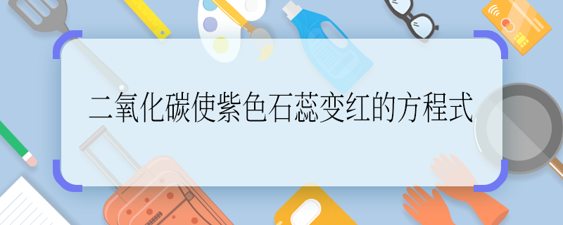 二氧化碳使紫色石蕊变红的方程式 二氧化碳使紫色石蕊变红的方程式是什么