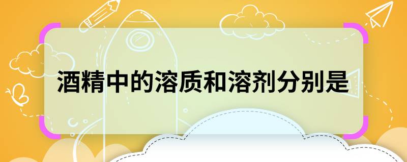 酒精中的溶质和溶剂分别是 酒精中的溶质和溶剂是什么