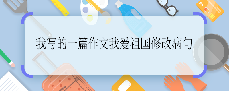 我写的一篇作文我爱祖国修改病句 我写的一篇作文我爱祖国修改病句是什么
