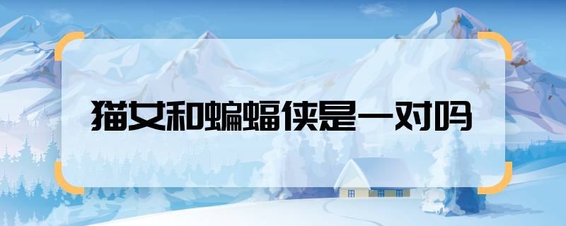 猫女和蝙蝠侠是一对吗 猫女和蝙蝠侠是一对吗