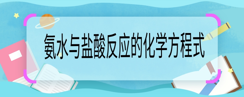 氨水與鹽酸反應(yīng)的化學(xué)方程式，氨水與鹽酸的化學(xué)方程式