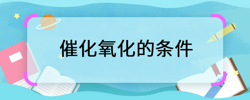 催化氧化的條件 催化氧化需要什么條件