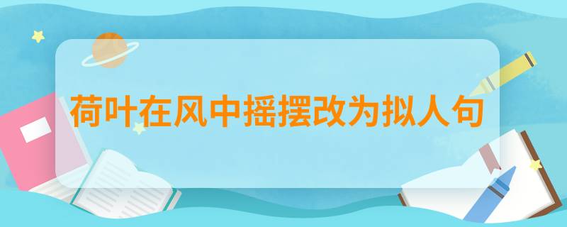 荷叶在风中摇摆改为拟人句；荷叶在风中摇摆改成拟人句是什么