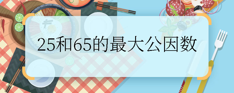 25和65的最大公因數(shù)  25和65的最大公因數(shù)是多少