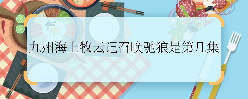 九州海上牧云記召喚馳狼是第幾集 九州海上牧云記和葉召喚馳狼是哪一集