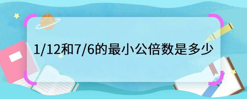 1/12和7/6的最小公倍数是多少 1/12与7/6的最小公倍数怎么求