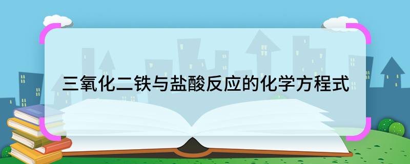 三氧化二铁与盐酸反应的化学方程式 三氧化二铁与盐酸反应的化学方程式是什么